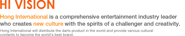 HI vision-Hong International is a comprehensive entertainment industry leader who creates new culture with the spirits of a challenger and creativity. Hong International will distribute the darts product in the world and provide various cultural contents to become the world’s best brand.